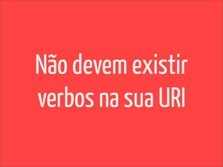 Não devem existir
verbos na sua URI
 
