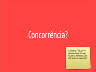 Concorrência?
                If you do two PUTs at once,
                one wins. The solution
                depends on what you need.
                For a lot of applications, "last
                update wins" is a ﬁne strategy.
                If not, Etags are the solution.
 