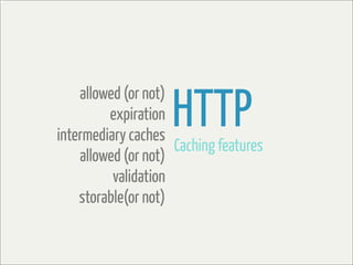 HTTP
    allowed (or not)
         expiration
intermediary caches
                     Caching features
    allowed (or not)
          validation
    storable(or not)
 