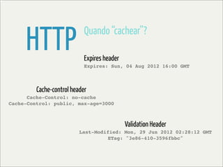 HTTP                   Quando “cachear”?

                            Expires header
                            Expires: Sun, 04 Aug 2012 16:00 GMT



         Cache-control header
      Cache-Control: no-cache
Cache-Control: public, max-age=3000



                                             Validation Header
                          Last-Modified: Mon, 29 Jun 2012 02:28:12 GMT
                                   ETag: "3e86-410-3596fbbc"
 