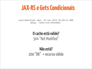 JAX-RS e Gets Condicionais
Last-Modified: Mon, 29 Jun 2012 02:28:12 GMT
         ETag: "3e86-410-3596fbbc"




           O cache está valido?
           304 “Not Modified”

              Não está?
       200 “OK” + recurso válido
 