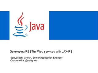 Sabyasachi Ghosh, Senior Application Engneer Oracle India, @neilghosh Developing RESTful Web services with JAX-RS 