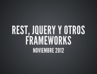 REST,	JQUERY	Y	OTROS
FRAMEWORKS
NOVIEMBRE	2012
 