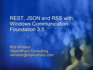 REST, JSON and RSS with
Windows Communication
Foundation 3.5


Rob Windsor
ObjectSharp Consulting
rwindsor@objectsharp.com
 
