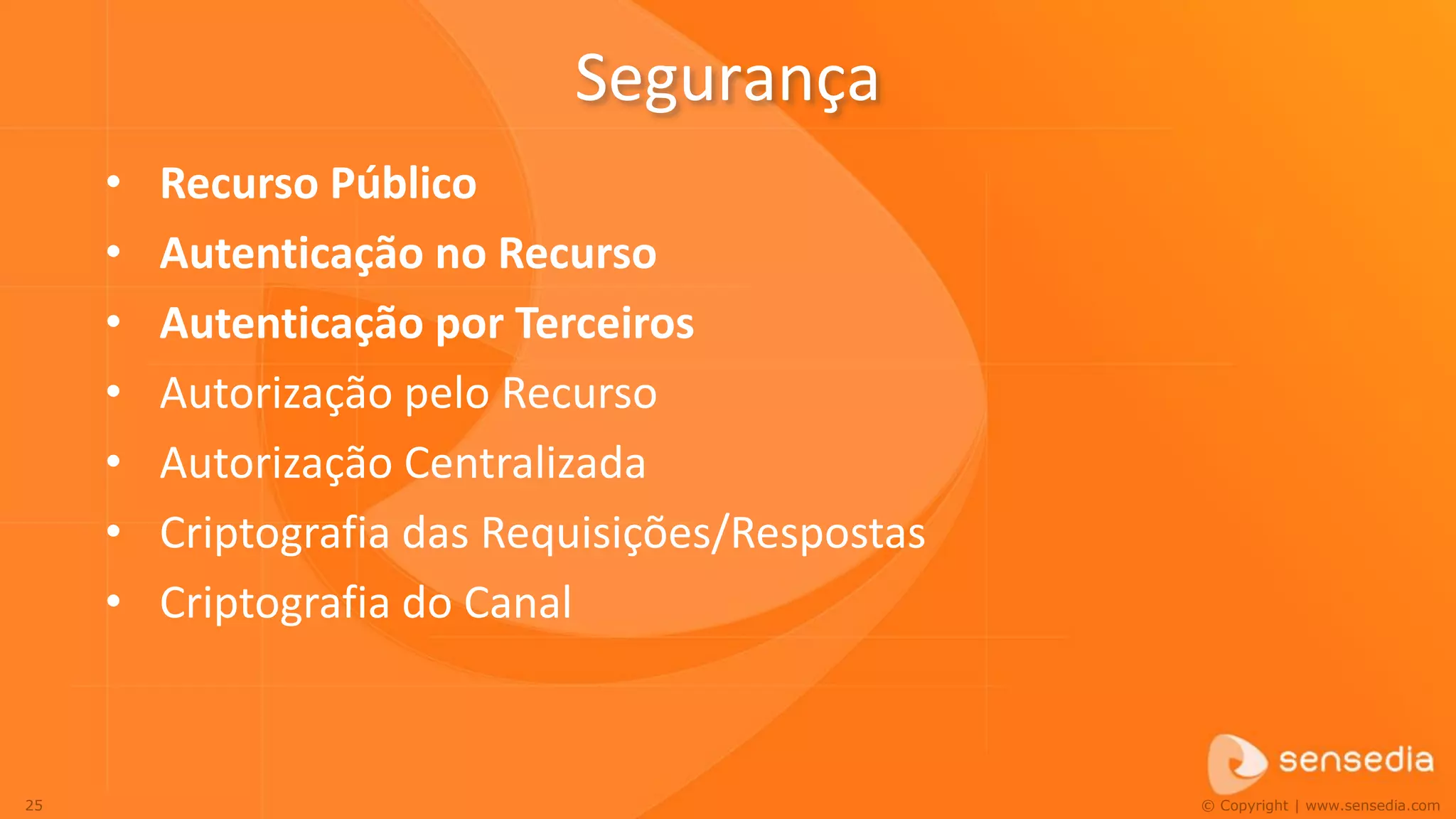 Segurança
     •   Recurso Público
     •   Autenticação no Recurso
     •   Autenticação por Terceiros
     •   Autorização pelo Recurso
     •   Autorização Centralizada
     •   Criptografia das Requisições/Respostas
     •   Criptografia do Canal


25                                                © Copyright | www.sensedia.com
 