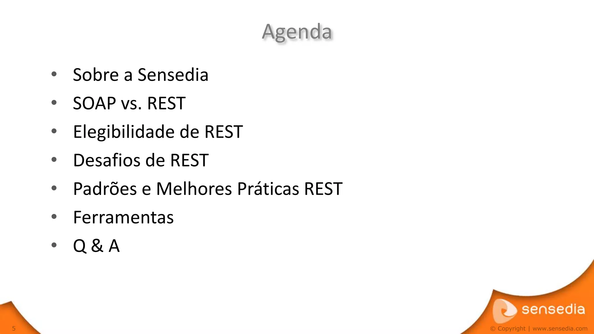 Agenda
    •   Sobre a Sensedia
    •   SOAP vs. REST
    •   Elegibilidade de REST
    •   Desafios de REST
    •   Padrões e Melhores Práticas REST
    •   Ferramentas
    •   Q&A


5                                          © Copyright | www.sensedia.com
 