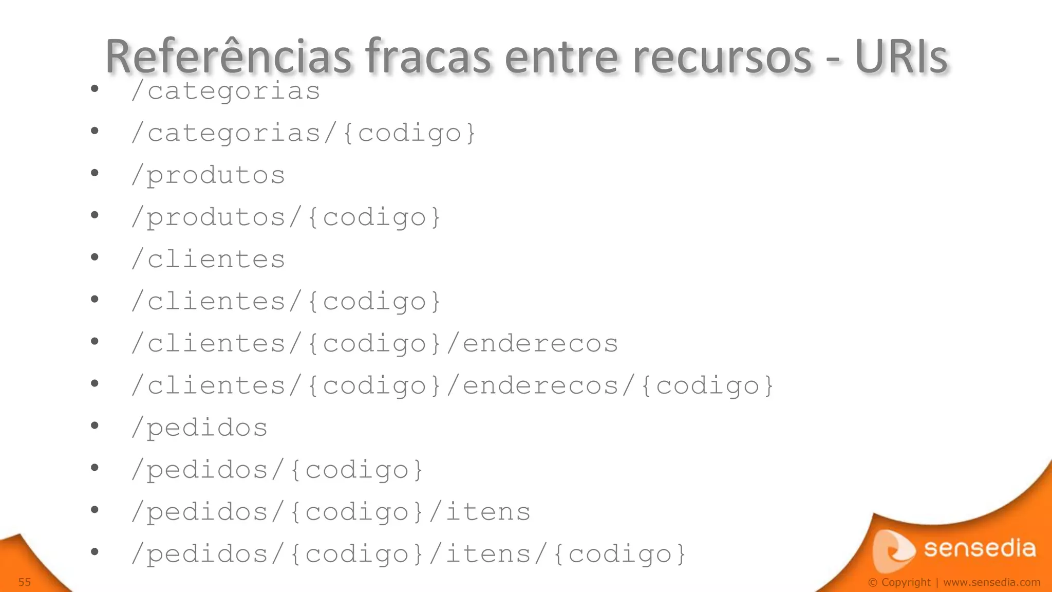Referências fracas entre recursos - URIs
     •    /categorias
     •    /categorias/{codigo}
     •    /produtos
     •    /produtos/{codigo}
     •    /clientes
     •    /clientes/{codigo}
     •    /clientes/{codigo}/enderecos
     •    /clientes/{codigo}/enderecos/{codigo}
     •    /pedidos
     •    /pedidos/{codigo}
     •    /pedidos/{codigo}/itens
     •    /pedidos/{codigo}/itens/{codigo}
55                                                © Copyright | www.sensedia.com
 