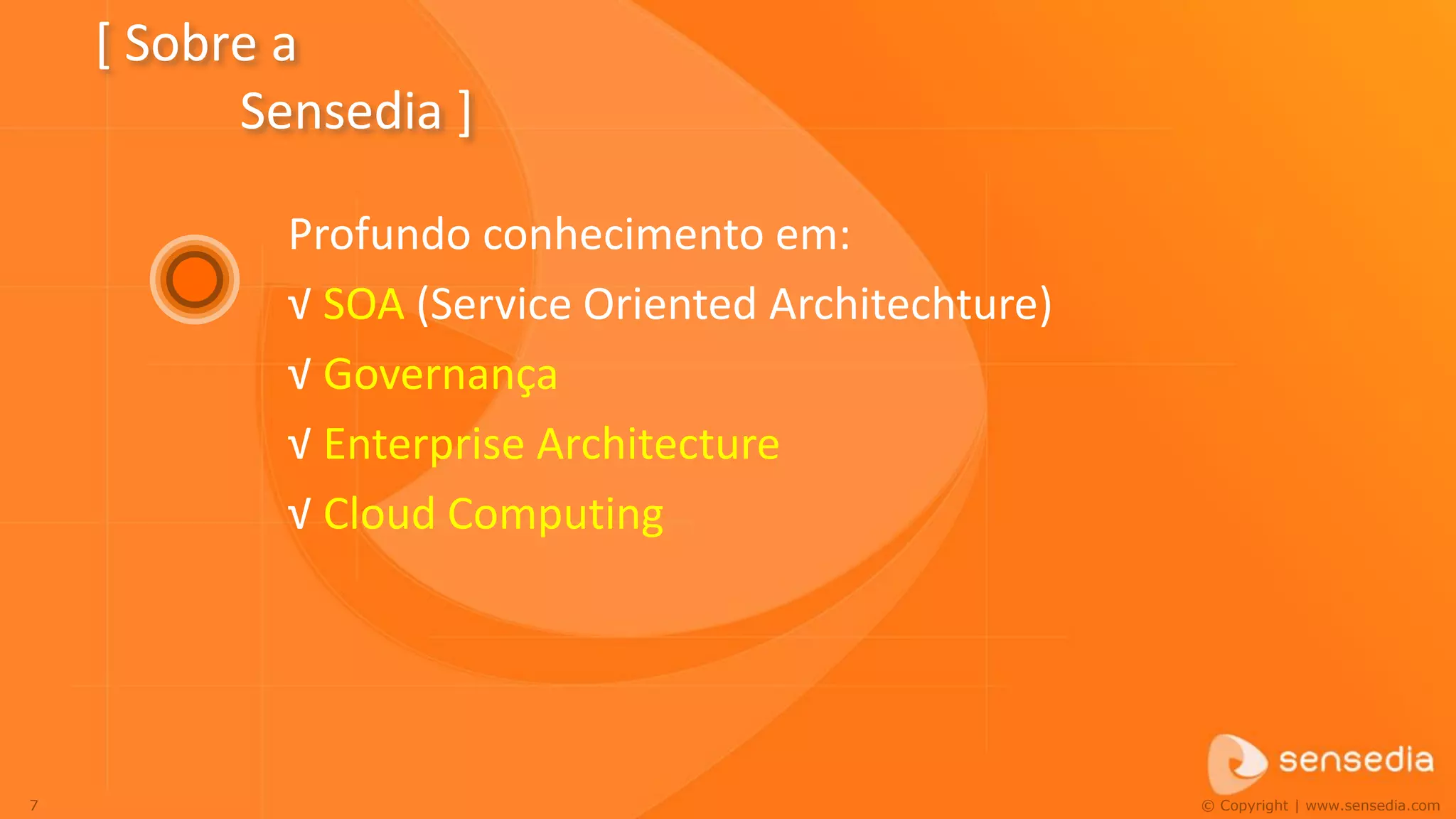 [ Sobre a
          Sensedia ]

            Profundo conhecimento em:
            √ SOA (Service Oriented Architechture)
            √ Governança
            √ Enterprise Architecture
            √ Cloud Computing




7                                                    © Copyright | www.sensedia.com
 