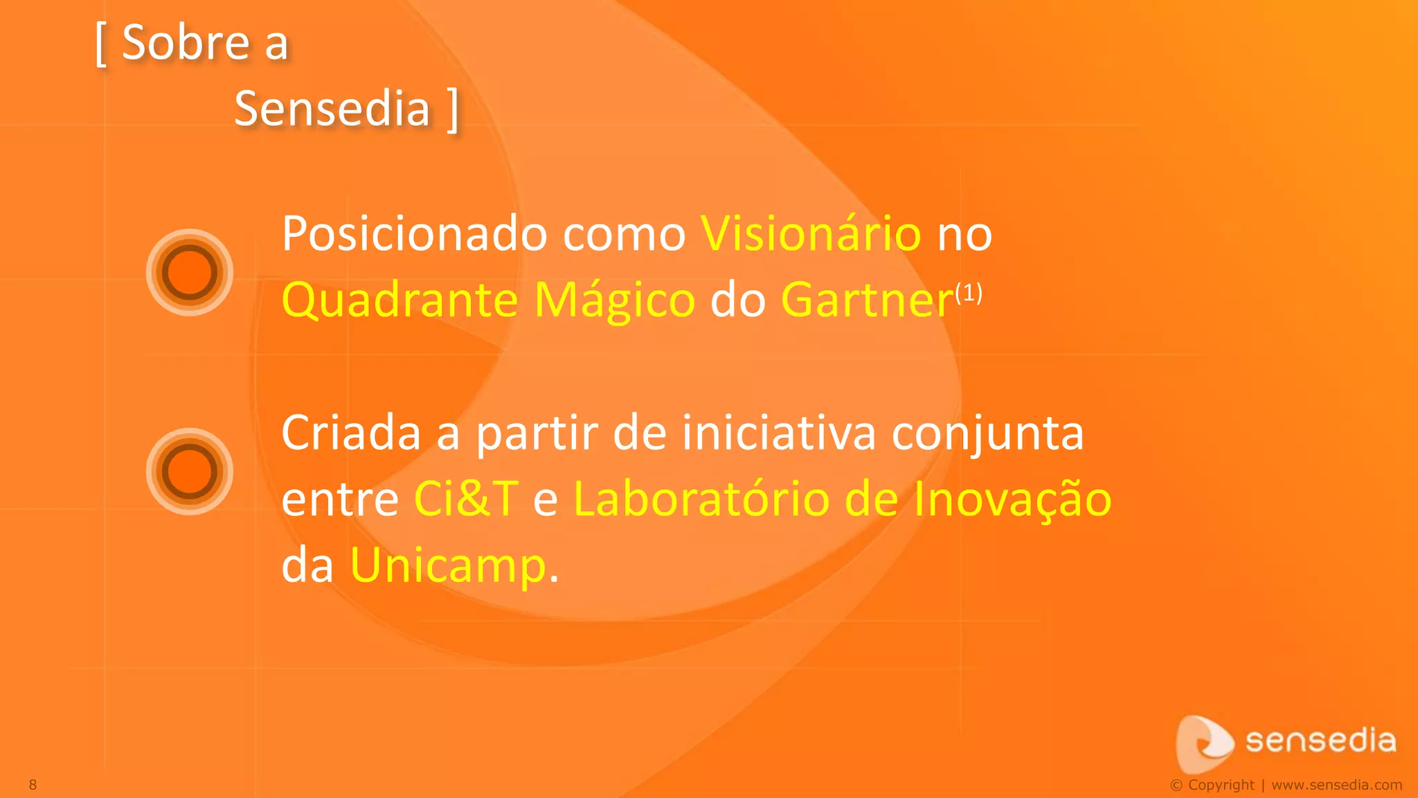 [ Sobre a
          Sensedia ]

            Posicionado como Visionário no
            Quadrante Mágico do Gartner(1)

            Criada a partir de iniciativa conjunta
            entre Ci&T e Laboratório de Inovação
            da Unicamp.


8                                                    © Copyright | www.sensedia.com
 