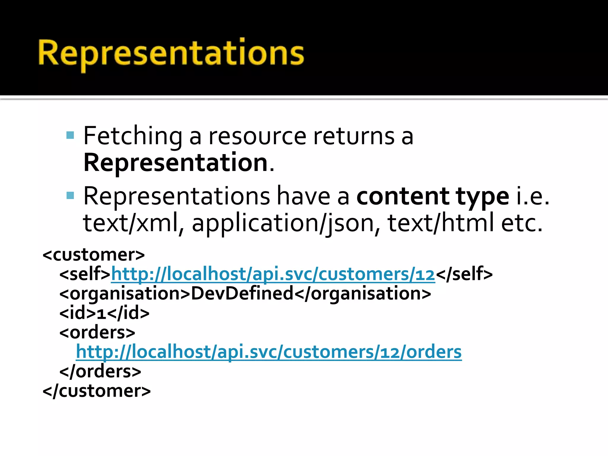 RepresentationsFetching a resource returns a Representation.Representations have a content type i.e. text/xml, application/json, text/html etc.&lt;customer&gt;    &lt;self&gt;http://localhost/api.svc/customers/12&lt;/self&gt;   &lt;organisation&gt;DevDefined&lt;/organisation&gt;    &lt;id&gt;1&lt;/id&gt;    &lt;orders&gt;http://localhost/api.svc/customers/12/orders    &lt;/orders&gt;&lt;/customer&gt;