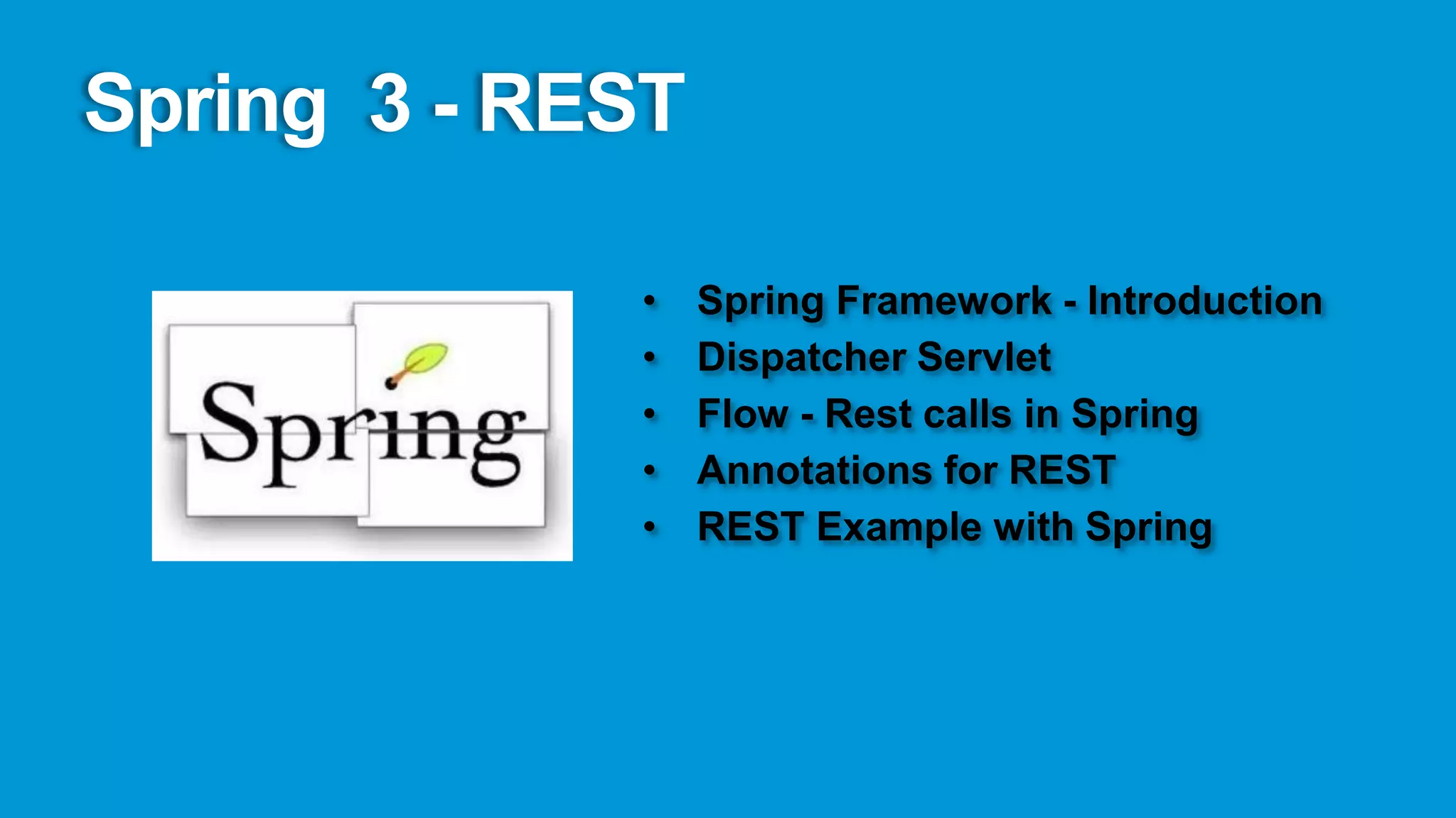 Spring 3 - REST

             •    Spring Framework - Introduction
             •    Dispatcher Servlet
             •    Flow - Rest calls in Spring
             •    Annotations for REST
             •    REST Example with Spring
 