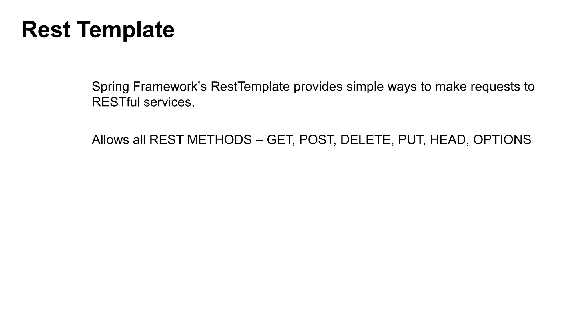Rest Template

     Spring Framework’s RestTemplate provides simple ways to make requests to
     RESTful services.

     Allows all REST METHODS – GET, POST, DELETE, PUT, HEAD, OPTIONS
 
