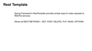 Rest Template

     Spring Framework’s RestTemplate provides simple ways to make requests to
     RESTful services.

     Allows all REST METHODS – GET, POST, DELETE, PUT, HEAD, OPTIONS
 