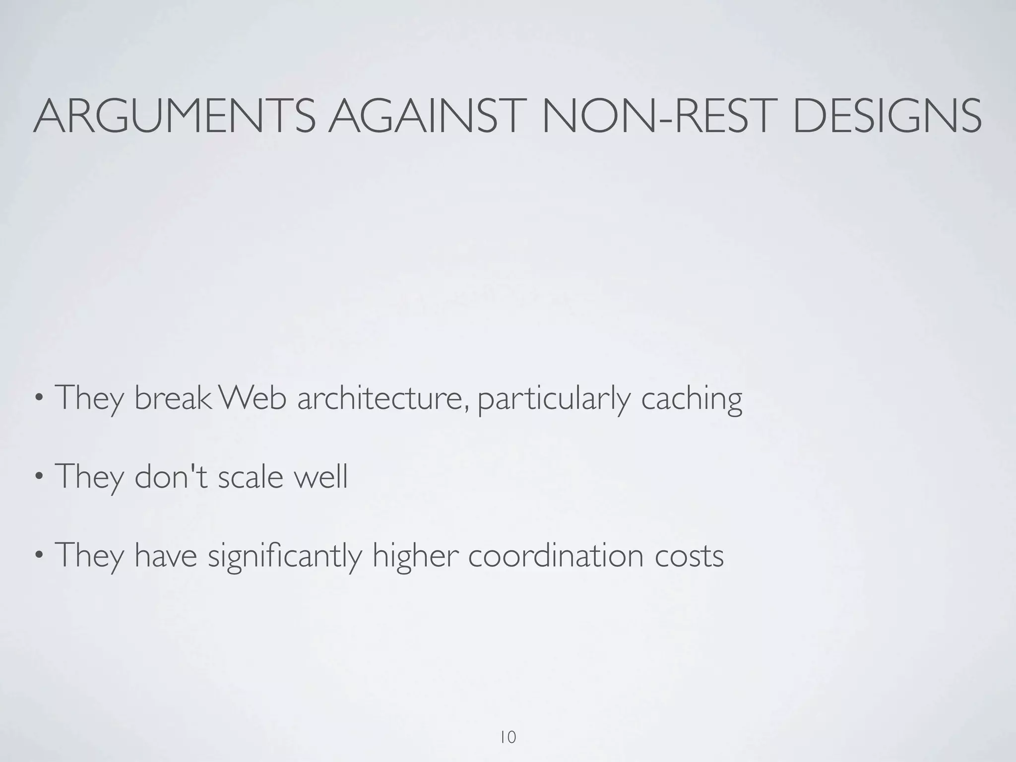 ARGUMENTS AGAINST NON-REST DESIGNS




• They   break Web architecture, particularly caching

• They   don't scale well

• They   have signiﬁcantly higher coordination costs



                                   10
 