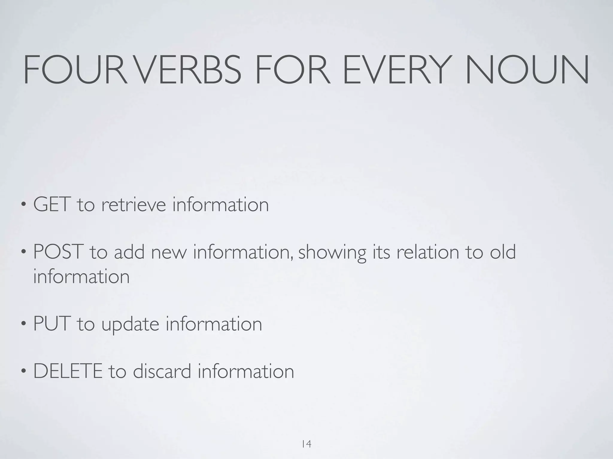 FOUR VERBS FOR EVERY NOUN


• GET   to retrieve information

• POST to add new information, showing its relation to old
 information

• PUT   to update information

• DELETE   to discard information


                                    14
 