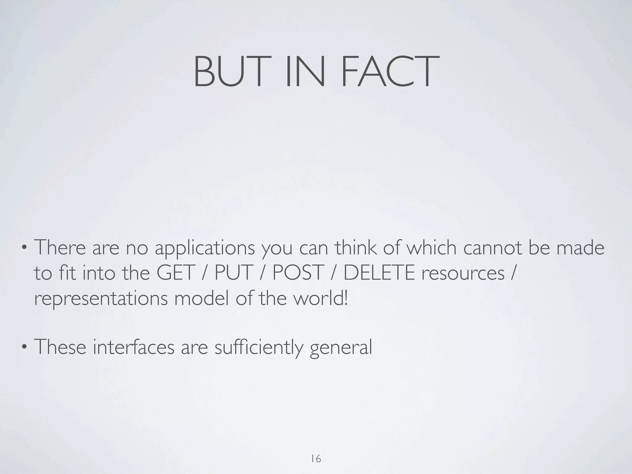 BUT IN FACT


• There  are no applications you can think of which cannot be made
 to ﬁt into the GET / PUT / POST / DELETE resources /
 representations model of the world!

• These   interfaces are sufﬁciently general



                                    16
 