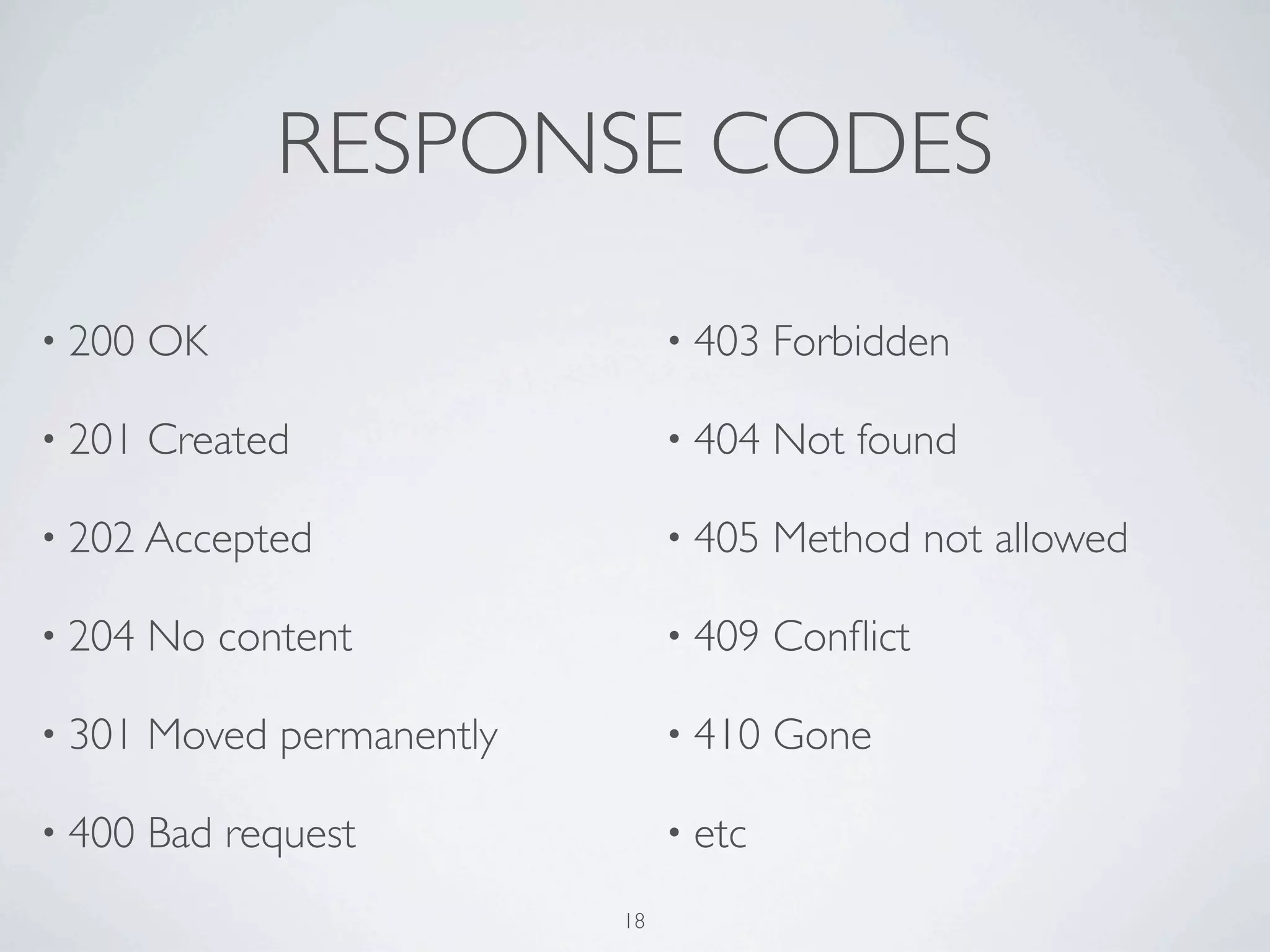 RESPONSE CODES

• 200   OK                       • 403   Forbidden

• 201   Created                  • 404   Not found

• 202 Accepted                   • 405   Method not allowed

• 204   No content               • 409   Conﬂict

• 301   Moved permanently        • 410   Gone

• 400   Bad request              • etc

                            18
 