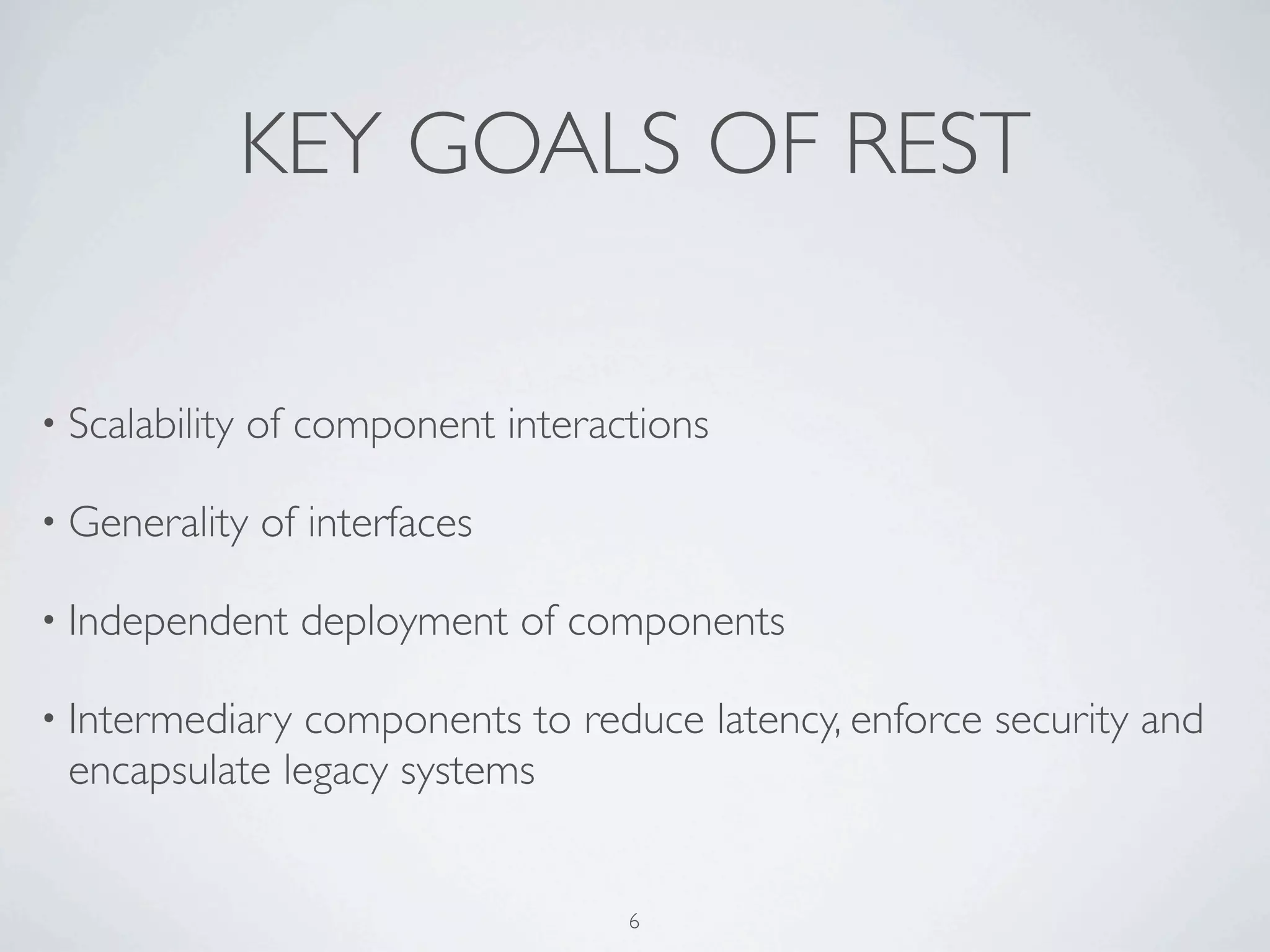 KEY GOALS OF REST

• Scalability   of component interactions

• Generality    of interfaces

• Independent     deployment of components

• Intermediary components to reduce latency, enforce security and
 encapsulate legacy systems


                                    6
 