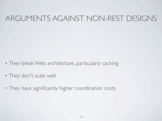 ARGUMENTS AGAINST NON-REST DESIGNS




• They   break Web architecture, particularly caching

• They   don't scale well

• They   have signiﬁcantly higher coordination costs



                                   10
 