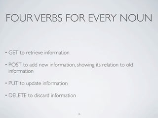 FOUR VERBS FOR EVERY NOUN


• GET   to retrieve information

• POST to add new information, showing its relation to old
 information

• PUT   to update information

• DELETE   to discard information


                                    14
 