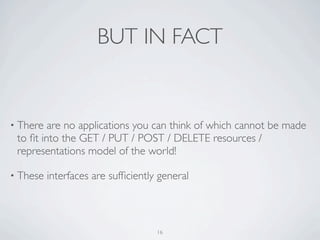 BUT IN FACT


• There  are no applications you can think of which cannot be made
 to ﬁt into the GET / PUT / POST / DELETE resources /
 representations model of the world!

• These   interfaces are sufﬁciently general



                                    16
 