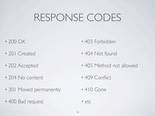 RESPONSE CODES

• 200   OK                       • 403   Forbidden

• 201   Created                  • 404   Not found

• 202 Accepted                   • 405   Method not allowed

• 204   No content               • 409   Conﬂict

• 301   Moved permanently        • 410   Gone

• 400   Bad request              • etc

                            18
 