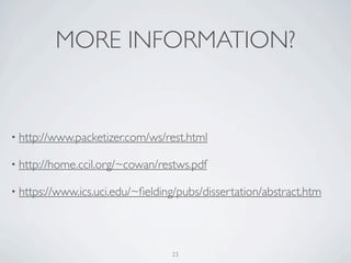 MORE INFORMATION?


• http://www.packetizer.com/ws/rest.html

• http://home.ccil.org/~cowan/restws.pdf

• https://www.ics.uci.edu/~ﬁelding/pubs/dissertation/abstract.htm




                                 23
 