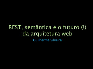 REST, semântica e o futuro (!)
     da arquitetura web
         Guilherme Silveira
 