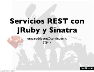 Servicios REST con
                  JRuby y Sinatra
                             jorge.rodriguez@continuum.cl
                                         @j4rs




jueves 27 de enero de 2011
 