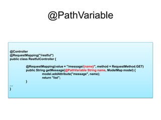 @PathVariable@Controller@RequestMapping("/restful")public class RestfulController {	@RequestMapping(value = "/message/{name}", method = RequestMethod.GET)	public String getMessage(@PathVariable String name, ModelMap model) {model.addAttribute("message", name);		return "list";	}…}