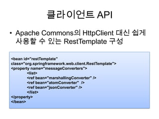 클라이언트 APIApache Commons의 HttpClient대신 쉽게 사용할 수 있는 RestTemplate구성<bean id="restTemplate" class="org.springframework.web.client.RestTemplate"><property name="messageConverters">	<list>	<ref bean="marshallingConverter" />	<ref bean="atomConverter"  />	<ref bean="jsonConverter" />	</list></property></bean>