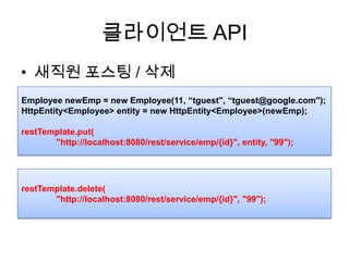 클라이언트 API새직원포스팅/ 삭제Employee newEmp = new Employee(11, “tguest", “tguest@google.com");HttpEntity<Employee> entity = new HttpEntity<Employee>(newEmp);restTemplate.put(	"http://localhost:8080/rest/service/emp/{id}", entity, "99");restTemplate.delete(	"http://localhost:8080/rest/service/emp/{id}", "99");