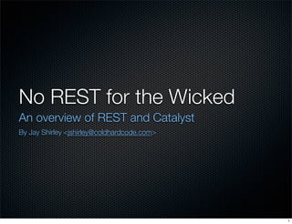 No REST for the Wicked
An overview of REST and Catalyst
By Jay Shirley <jshirley@coldhardcode.com>




                                             1