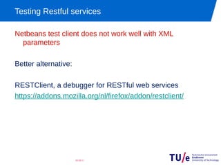 Testing Restful services

Netbeans test client does not work well with XML
  parameters

Better alternative:

RESTClient, a debugger for RESTful web services
https://addons.mozilla.org/nl/firefox/addon/restclient/




                      03/28/11
 