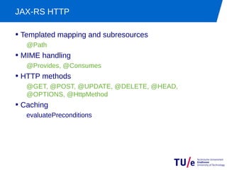 JAX-RS HTTP

• Templated mapping and subresources
   @Path
• MIME handling
   @Provides, @Consumes
• HTTP methods
   @GET, @POST, @UPDATE, @DELETE, @HEAD,
   @OPTIONS, @HttpMethod
• Caching
   evaluatePreconditions
 