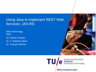 Using Java to implement REST Web
Services: JAX-RS

Web Technology
2II25
Dr. Katrien Verbert
Dr. ir. Natasha Stash
Dr. George Fletcher
 