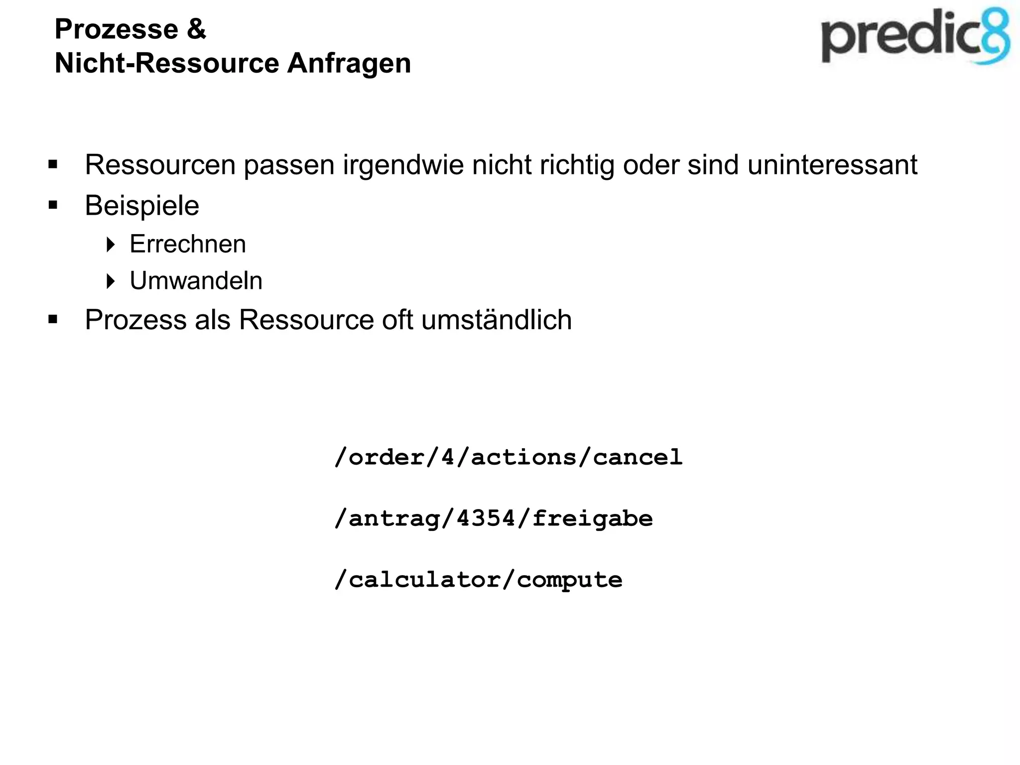 Prozesse &
Nicht-Ressource Anfragen
 Ressourcen passen irgendwie nicht richtig oder sind uninteressant
 Beispiele
 Errechnen
 Umwandeln
 Prozess als Ressource oft umständlich
/order/4/actions/cancel
/antrag/4354/freigabe
/calculator/compute
 