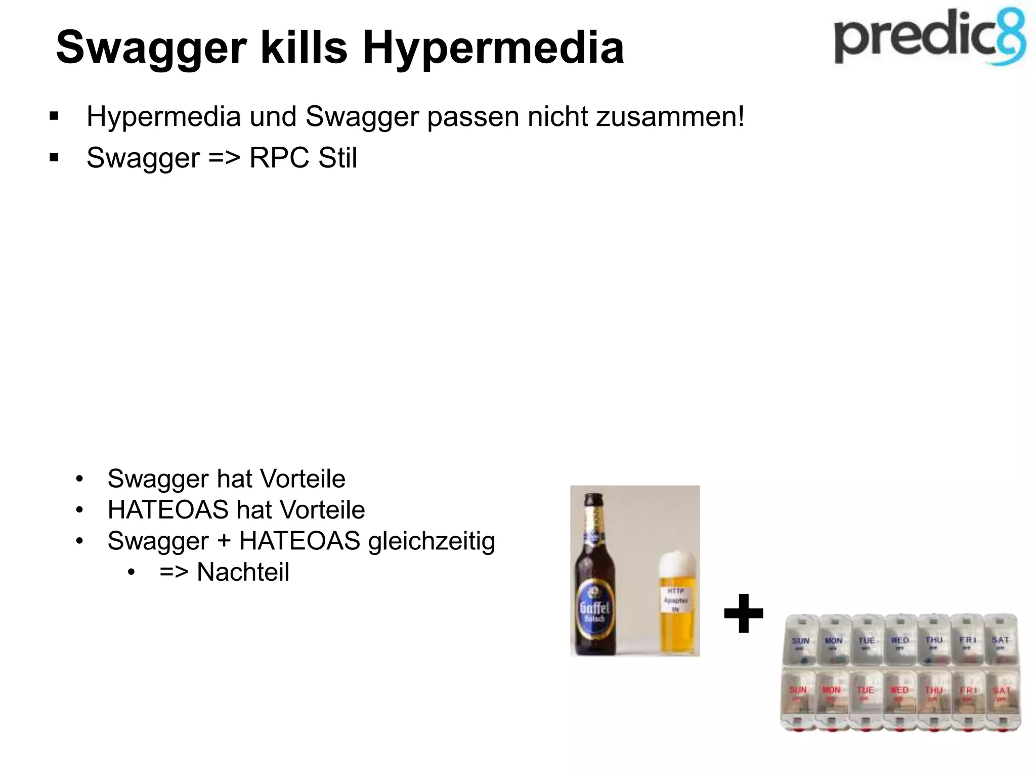  Hypermedia und Swagger passen nicht zusammen!
 Swagger => RPC Stil
+
Swagger kills Hypermedia
• Swagger hat Vorteile
• HATEOAS hat Vorteile
• Swagger + HATEOAS gleichzeitig
• => Nachteil
 