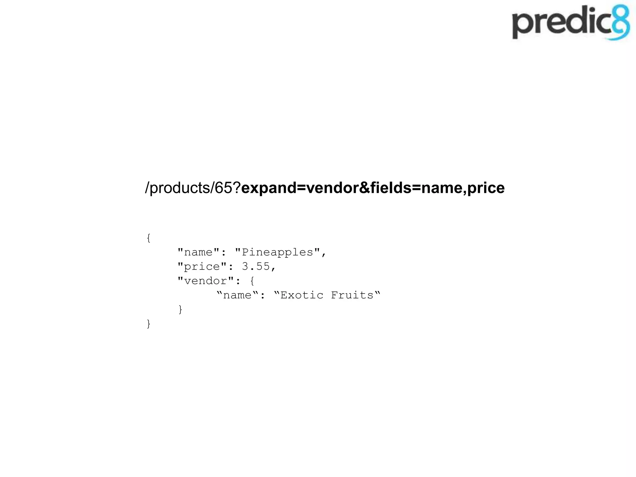 /products/65?expand=vendor&fields=name,price
{
"name": "Pineapples",
"price": 3.55,
"vendor": {
“name“: “Exotic Fruits“
}
}
 