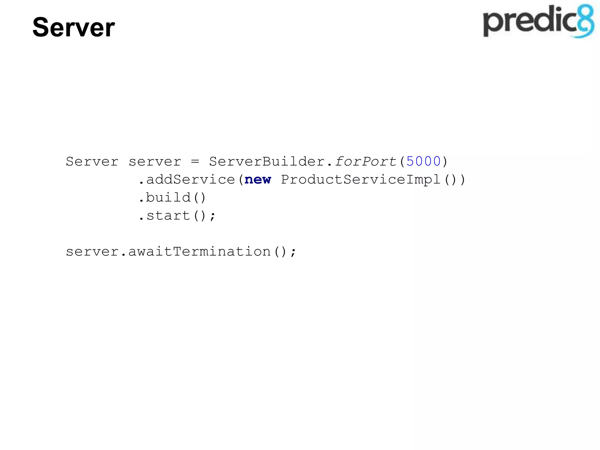 Server
Server server = ServerBuilder.forPort(5000)
.addService(new ProductServiceImpl())
.build()
.start();
server.awaitTermination();
 