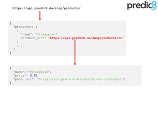 {
"name": "Pineapples",
"price": 3.55,
"photo_url": "https://api.predic8.de//shop/products/33/photo",
}
{
"products": [
{
"name": "Pineapples",
"product_url": "https://api.predic8.de/shop/products/33“
}
...
]
}
https://api.predic8.de/shop/products/
 