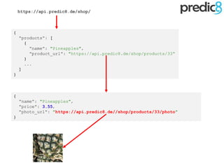 {
"name": "Pineapples",
"price": 3.55,
"photo_url": "https://api.predic8.de//shop/products/33/photo"
}
{
"products": [
{
"name": "Pineapples",
"product_url": "https://api.predic8.de/shop/products/33“
}
...
]
}
https://api.predic8.de/shop/
 