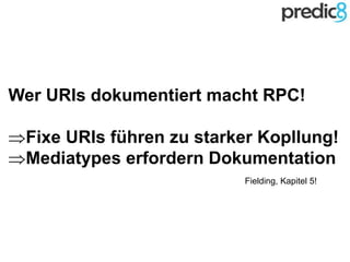 Wer URIs dokumentiert macht RPC!
Fixe URIs führen zu starker Kopllung!
Mediatypes erfordern Dokumentation
Fielding, Kapitel 5!
 