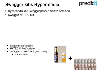  Hypermedia und Swagger passen nicht zusammen!
 Swagger => RPC Stil
+
Swagger kills Hypermedia
• Swagger hat Vorteile
• HATEOAS hat Vorteile
• Swagger + HATEOAS gleichzeitig
• => Nachteil
 