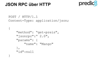 JSON RPC über HTTP
POST / HTTP/1.1
Content-Type: application/json;
{
"method": “get-preis",
"jsonrpc":“ 2.0",
"params": {
"name": "Mango"
},
"id":null
}
 