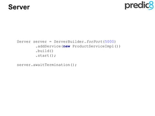 Server
Server server = ServerBuilder.forPort(5000)
.addService(new ProductServiceImpl())
.build()
.start();
server.awaitTermination();
 