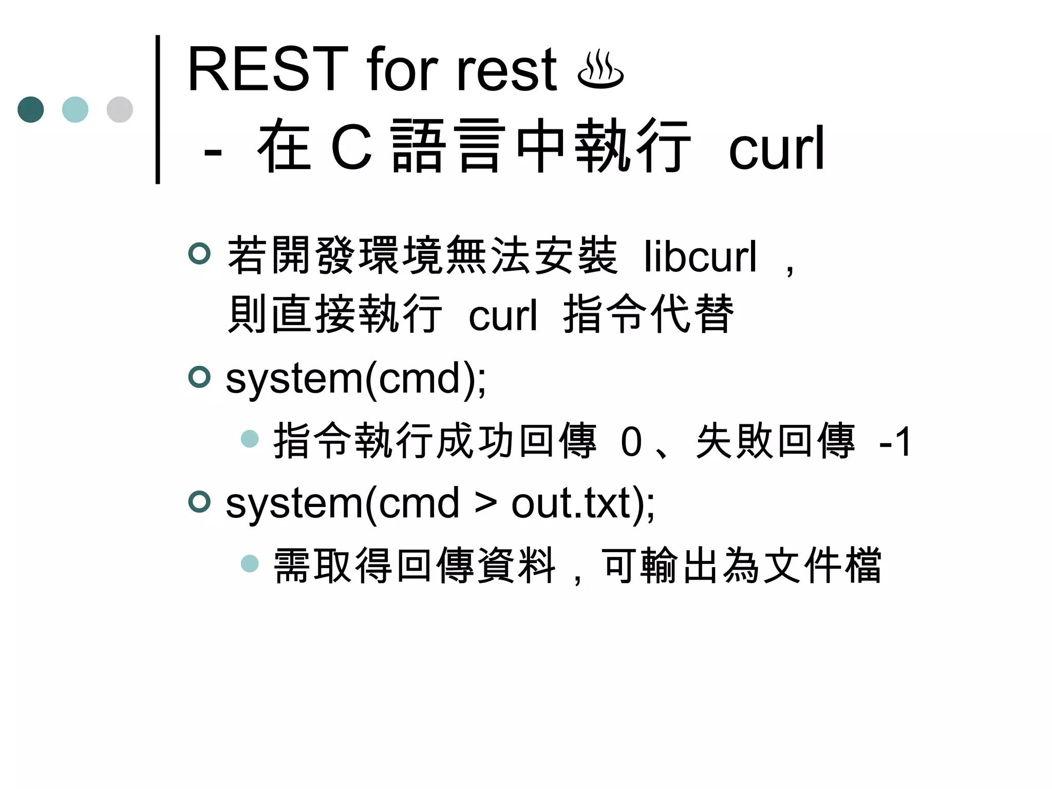 REST for rest  ♨  -  在 C 語言中執行  curl 若開發環境無法安裝  libcurl ， 則直接執行  curl  指令代替 system(cmd); 指令執行成功回傳  0 、失敗回傳  -1 system(cmd > out.txt); 需取得回傳資料，可輸出為文件檔 