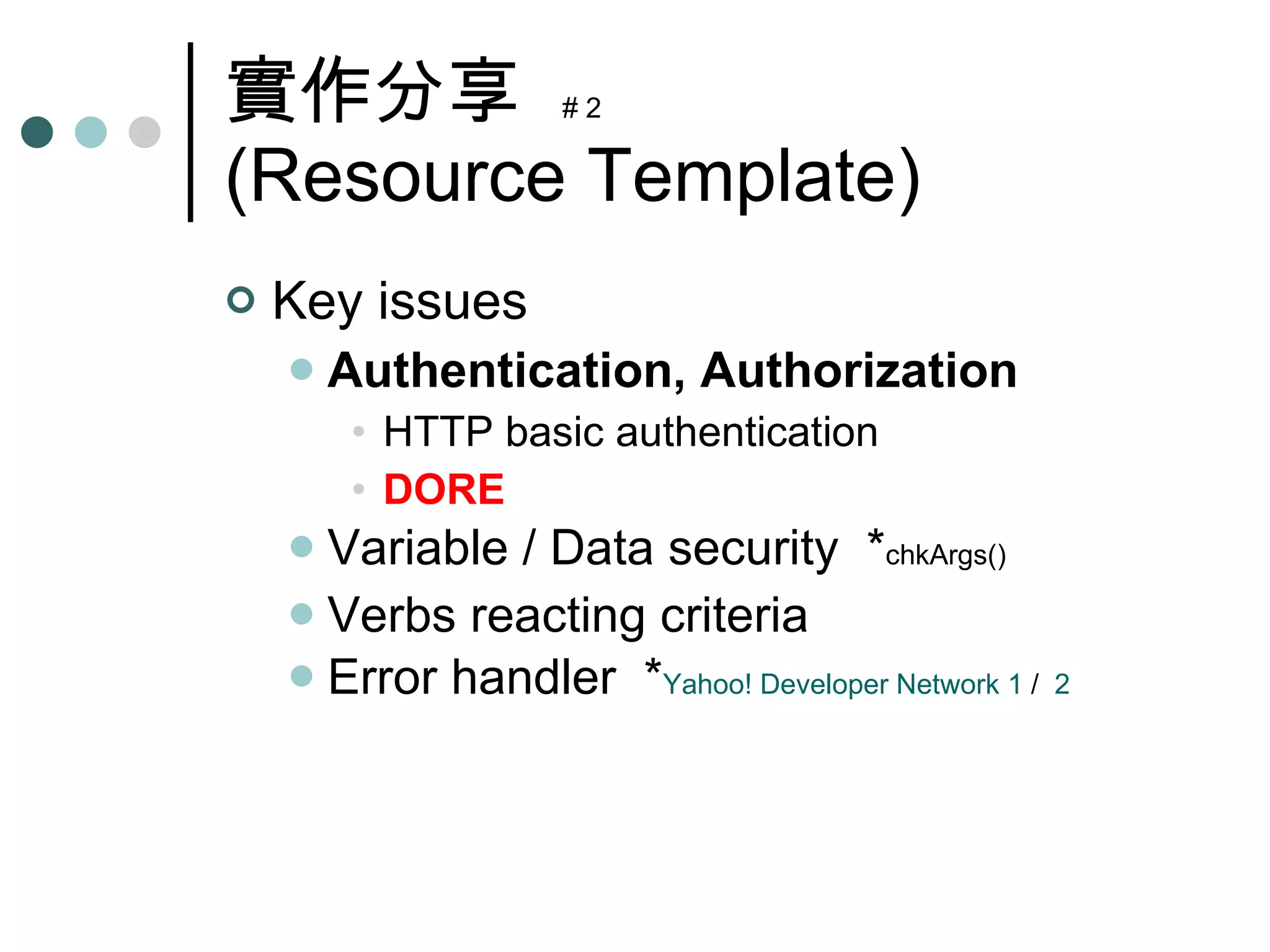 實作分享  # 2 (Resource Template) Key issues Authentication, Authorization HTTP basic authentication DORE Variable / Data security  * chkArgs() Verbs reacting criteria Error handler  * Yahoo! Developer Network 1  /  2 