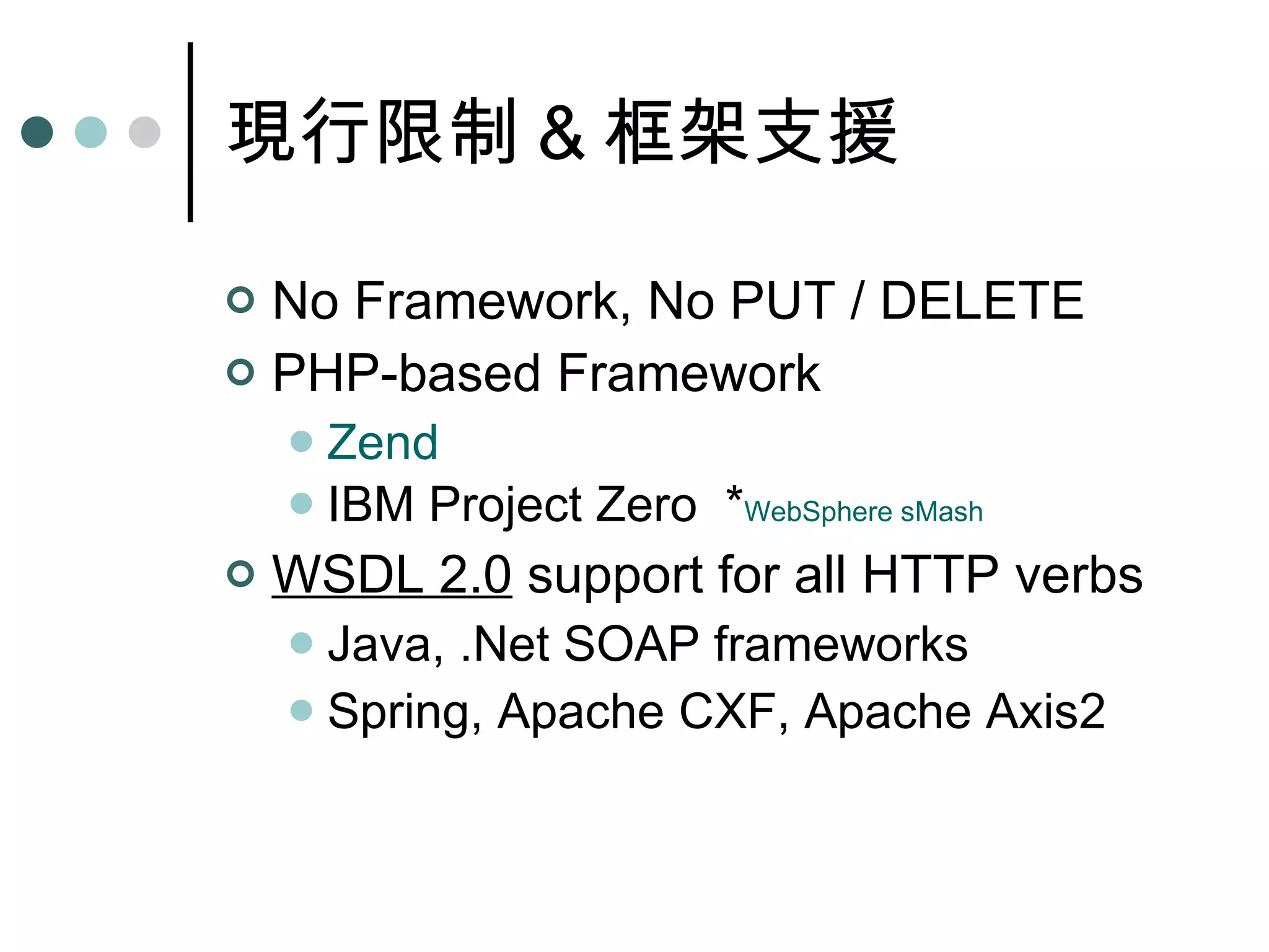 現行限制 & 框架支援 No Framework, No PUT / DELETE PHP-based Framework Zend IBM Project Zero  * WebSphere sMash WSDL 2.0  support for all HTTP verbs Java, .Net SOAP frameworks Spring, Apache CXF, Apache Axis2 