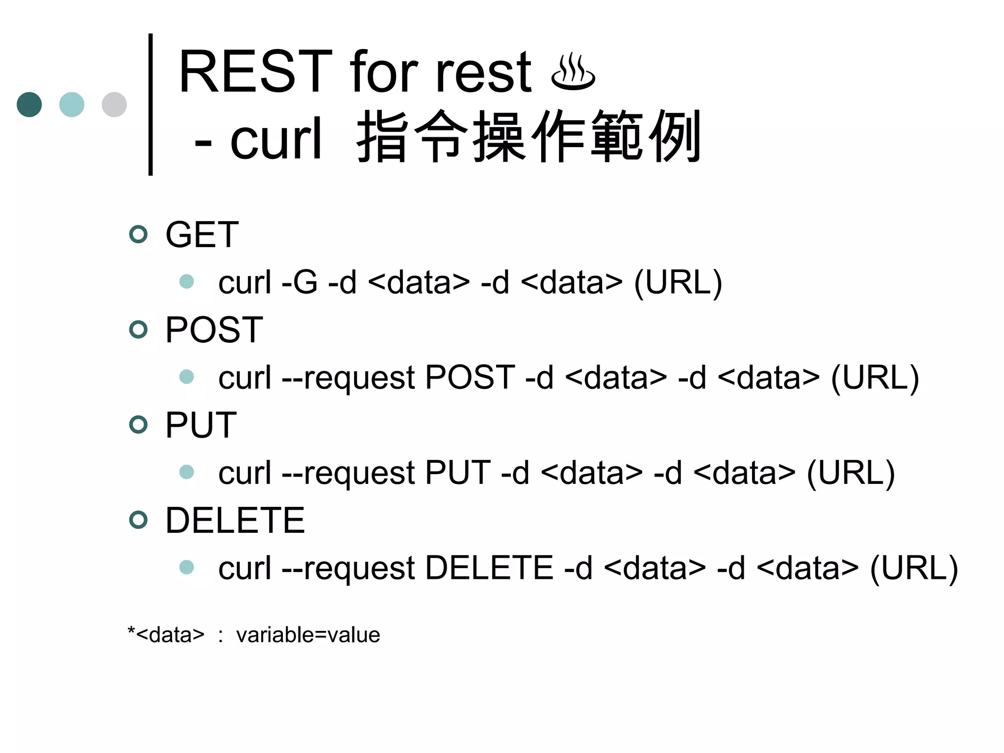 REST for rest  ♨  - curl  指令操作範例 GET curl -G -d <data> -d <data> (URL) POST curl --request POST -d <data> -d <data> (URL) PUT curl --request PUT -d <data> -d <data> (URL) DELETE curl --request DELETE -d <data> -d <data> (URL) *<data>  :  variable=value 